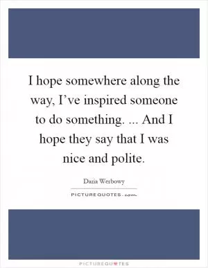 I hope somewhere along the way, I’ve inspired someone to do something. ... And I hope they say that I was nice and polite Picture Quote #1