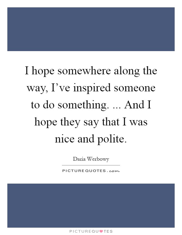 I hope somewhere along the way, I've inspired someone to do something. ... And I hope they say that I was nice and polite Picture Quote #1