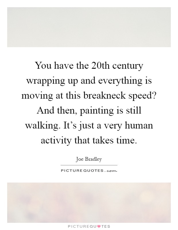 You have the 20th century wrapping up and everything is moving at this breakneck speed? And then, painting is still walking. It's just a very human activity that takes time Picture Quote #1