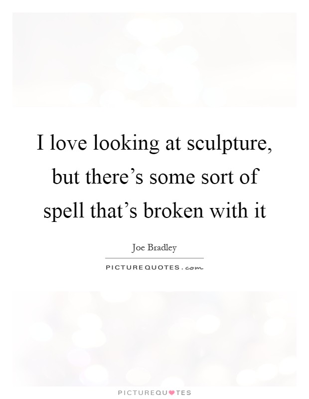 I love looking at sculpture, but there's some sort of spell that's broken with it Picture Quote #1