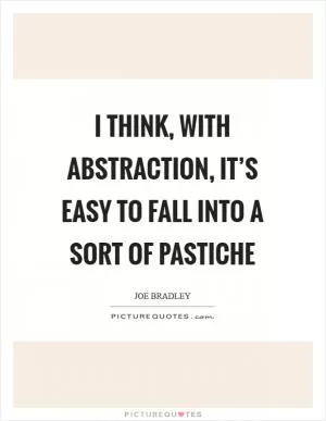 I think, with abstraction, it’s easy to fall into a sort of pastiche Picture Quote #1
