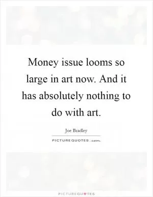Money issue looms so large in art now. And it has absolutely nothing to do with art Picture Quote #1