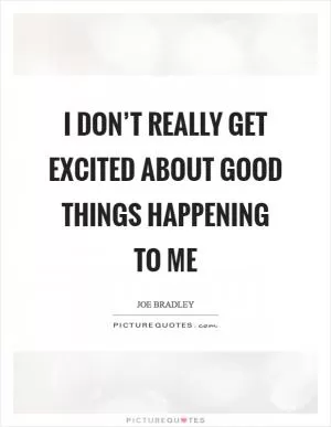 I don’t really get excited about good things happening to me Picture Quote #1