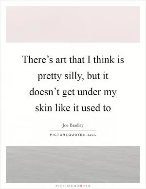 There’s art that I think is pretty silly, but it doesn’t get under my skin like it used to Picture Quote #1