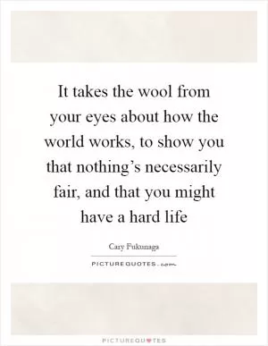 It takes the wool from your eyes about how the world works, to show you that nothing’s necessarily fair, and that you might have a hard life Picture Quote #1