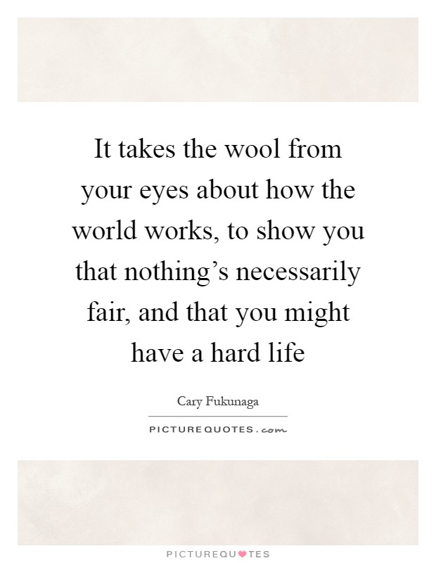 It takes the wool from your eyes about how the world works, to show you that nothing's necessarily fair, and that you might have a hard life Picture Quote #1