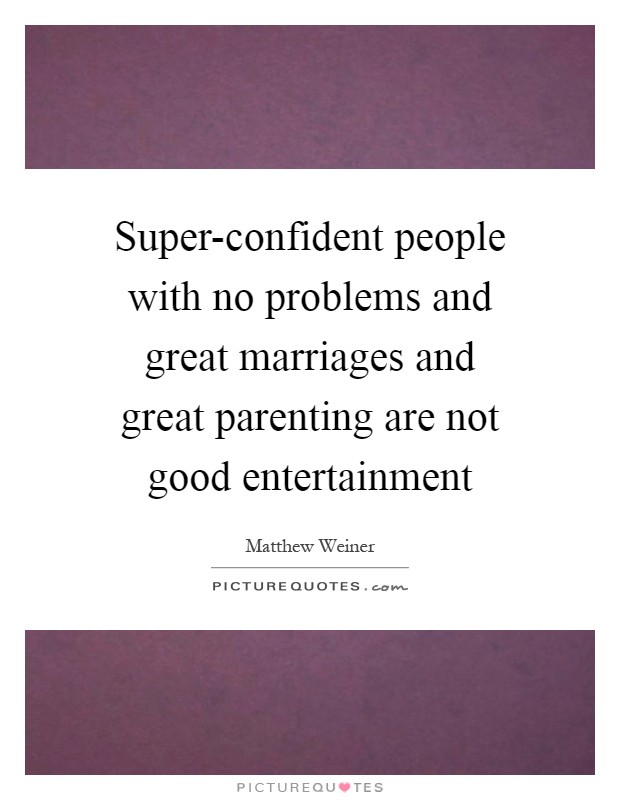 Super-confident people with no problems and great marriages and great parenting are not good entertainment Picture Quote #1