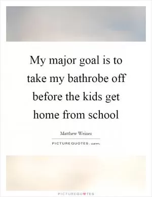 My major goal is to take my bathrobe off before the kids get home from school Picture Quote #1