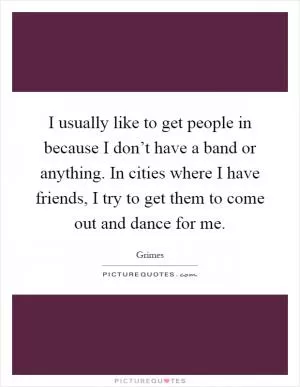 I usually like to get people in because I don’t have a band or anything. In cities where I have friends, I try to get them to come out and dance for me Picture Quote #1