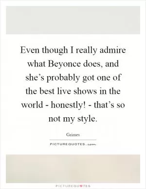 Even though I really admire what Beyonce does, and she’s probably got one of the best live shows in the world - honestly! - that’s so not my style Picture Quote #1