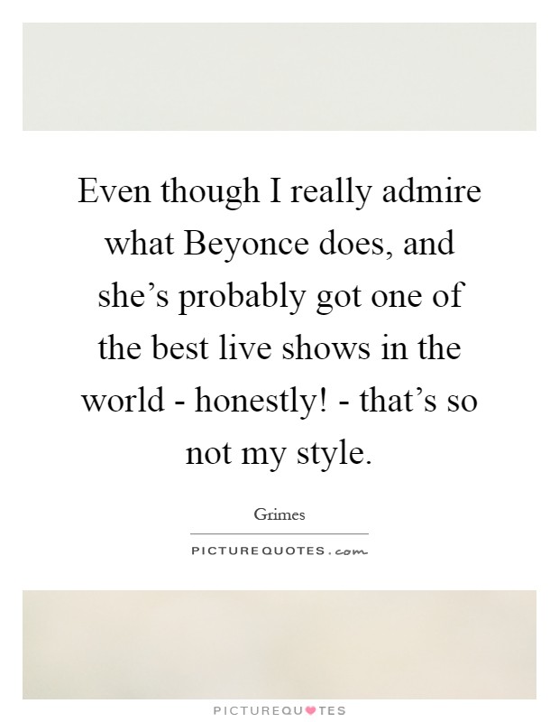 Even though I really admire what Beyonce does, and she's probably got one of the best live shows in the world - honestly! - that's so not my style Picture Quote #1