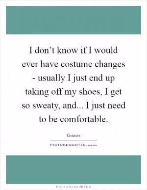 I don’t know if I would ever have costume changes - usually I just end up taking off my shoes, I get so sweaty, and... I just need to be comfortable Picture Quote #1