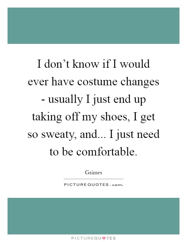 I don't know if I would ever have costume changes - usually I just end up taking off my shoes, I get so sweaty, and... I just need to be comfortable Picture Quote #1