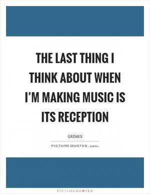 The last thing I think about when I’m making music is its reception Picture Quote #1