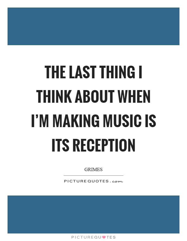 The last thing I think about when I'm making music is its reception Picture Quote #1