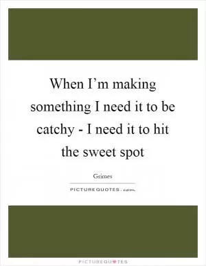 When I’m making something I need it to be catchy - I need it to hit the sweet spot Picture Quote #1