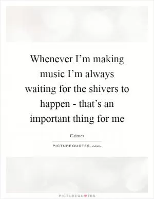 Whenever I’m making music I’m always waiting for the shivers to happen - that’s an important thing for me Picture Quote #1