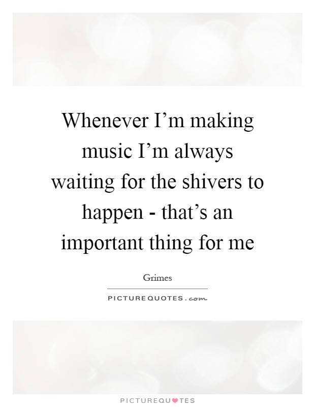 Whenever I'm making music I'm always waiting for the shivers to happen - that's an important thing for me Picture Quote #1