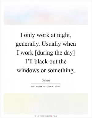 I only work at night, generally. Usually when I work [during the day] I’ll black out the windows or something Picture Quote #1