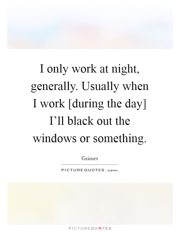 I only work at night, generally. Usually when I work [during the day] I'll black out the windows or something Picture Quote #1