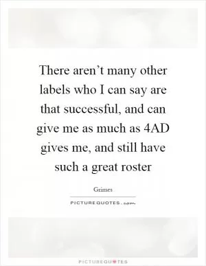 There aren’t many other labels who I can say are that successful, and can give me as much as 4AD gives me, and still have such a great roster Picture Quote #1