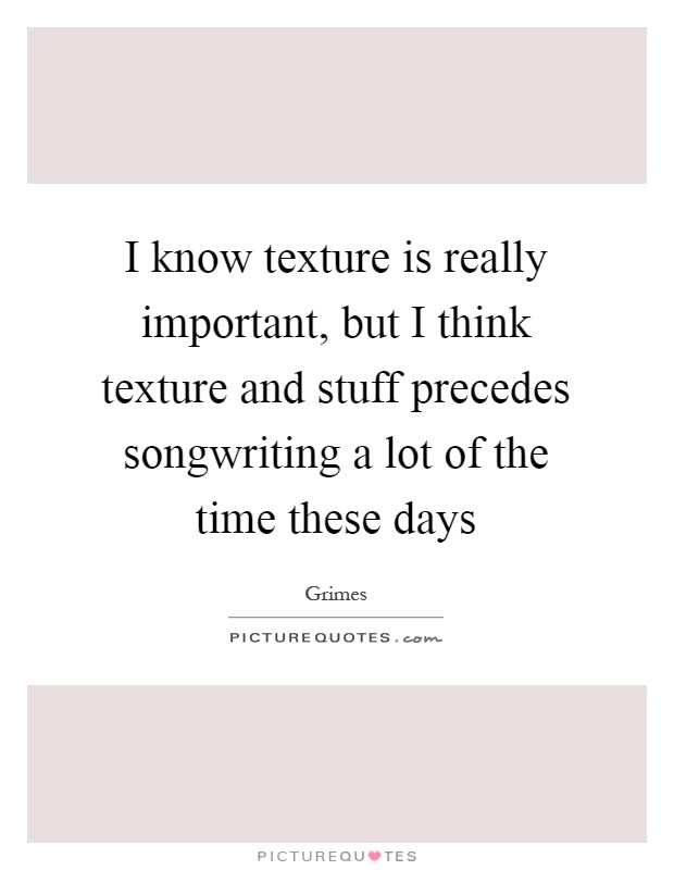 I know texture is really important, but I think texture and stuff precedes songwriting a lot of the time these days Picture Quote #1