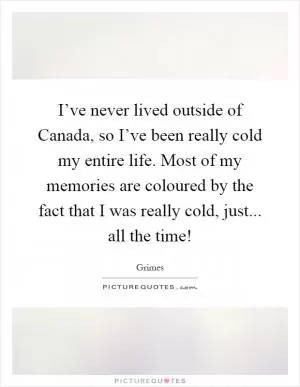 I’ve never lived outside of Canada, so I’ve been really cold my entire life. Most of my memories are coloured by the fact that I was really cold, just... all the time! Picture Quote #1