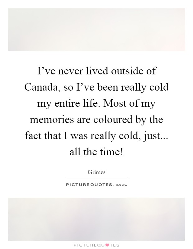 I've never lived outside of Canada, so I've been really cold my entire life. Most of my memories are coloured by the fact that I was really cold, just... all the time! Picture Quote #1
