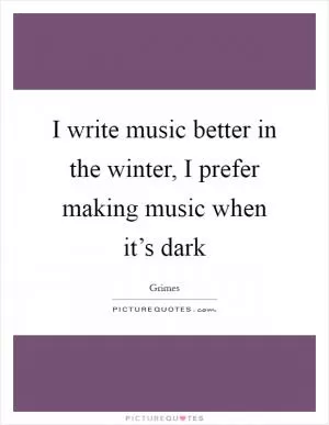 I write music better in the winter, I prefer making music when it’s dark Picture Quote #1