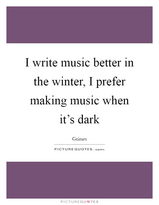 I write music better in the winter, I prefer making music when it's dark Picture Quote #1
