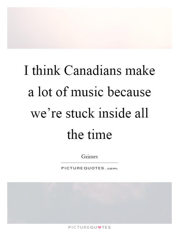 I think Canadians make a lot of music because we're stuck inside all the time Picture Quote #1