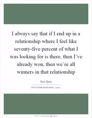 I always say that if I end up in a relationship where I feel like seventy-five percent of what I was looking for is there, then I’ve already won, then we’re all winners in that relationship Picture Quote #1