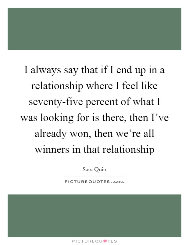 I always say that if I end up in a relationship where I feel like seventy-five percent of what I was looking for is there, then I've already won, then we're all winners in that relationship Picture Quote #1