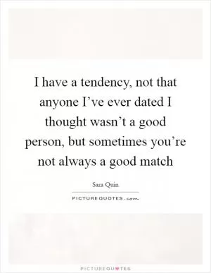 I have a tendency, not that anyone I’ve ever dated I thought wasn’t a good person, but sometimes you’re not always a good match Picture Quote #1
