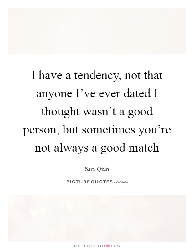 I have a tendency, not that anyone I've ever dated I thought wasn't a good person, but sometimes you're not always a good match Picture Quote #1