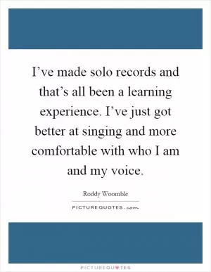 I’ve made solo records and that’s all been a learning experience. I’ve just got better at singing and more comfortable with who I am and my voice Picture Quote #1