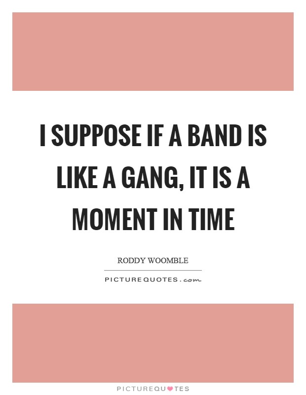 I suppose if a band is like a gang, it is a moment in time Picture Quote #1