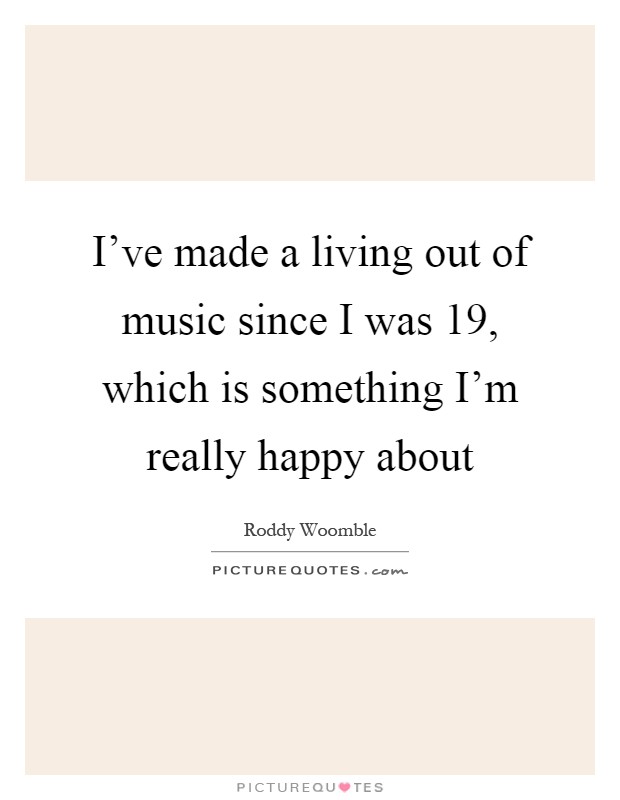 I've made a living out of music since I was 19, which is something I'm really happy about Picture Quote #1
