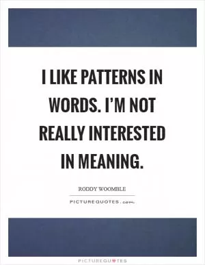 I like patterns in words. I’m not really interested in meaning Picture Quote #1