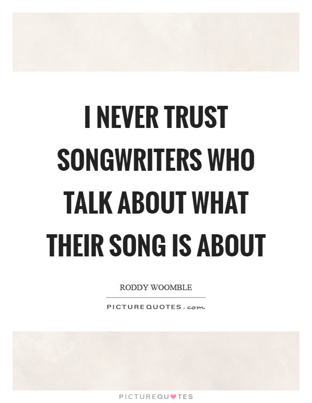 I never trust songwriters who talk about what their song is about Picture Quote #1