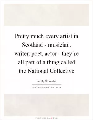 Pretty much every artist in Scotland - musician, writer, poet, actor - they’re all part of a thing called the National Collective Picture Quote #1