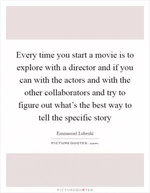 Every time you start a movie is to explore with a director and if you can with the actors and with the other collaborators and try to figure out what’s the best way to tell the specific story Picture Quote #1