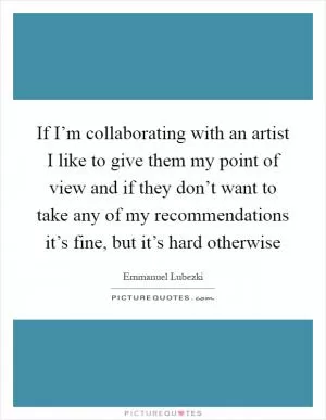 If I’m collaborating with an artist I like to give them my point of view and if they don’t want to take any of my recommendations it’s fine, but it’s hard otherwise Picture Quote #1