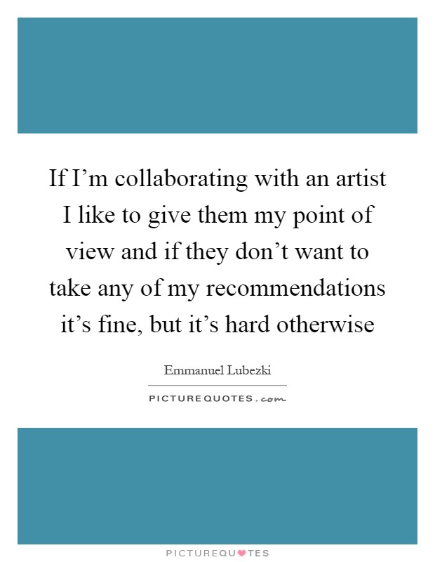 If I'm collaborating with an artist I like to give them my point of view and if they don't want to take any of my recommendations it's fine, but it's hard otherwise Picture Quote #1
