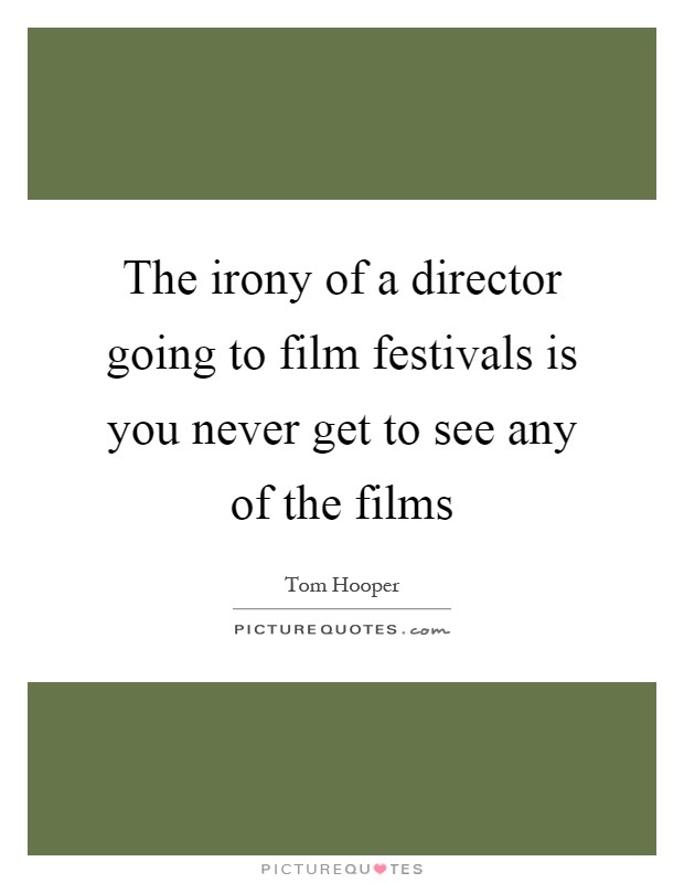 The irony of a director going to film festivals is you never get to see any of the films Picture Quote #1