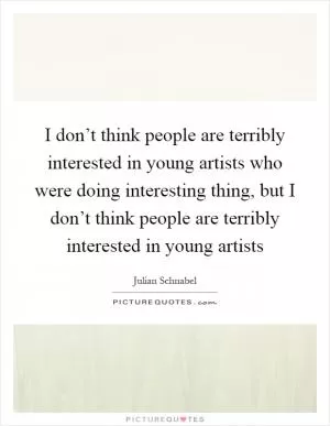 I don’t think people are terribly interested in young artists who were doing interesting thing, but I don’t think people are terribly interested in young artists Picture Quote #1