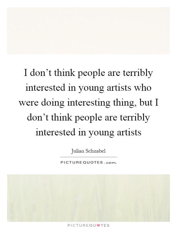 I don't think people are terribly interested in young artists who were doing interesting thing, but I don't think people are terribly interested in young artists Picture Quote #1