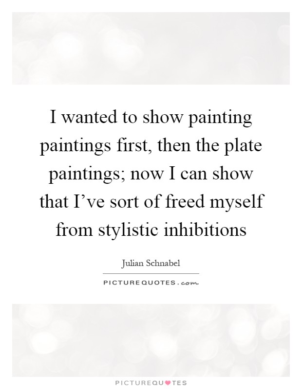 I wanted to show painting paintings first, then the plate paintings; now I can show that I've sort of freed myself from stylistic inhibitions Picture Quote #1