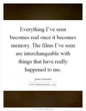 Everything I’ve seen becomes real once it becomes memory. The films I’ve seen are interchangeable with things that have really happened to me Picture Quote #1