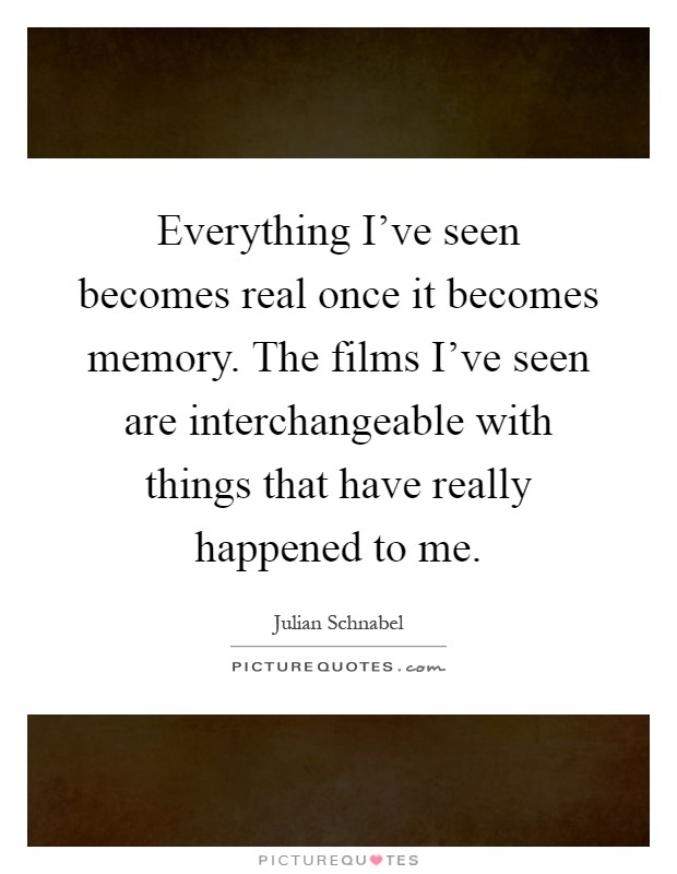Everything I've seen becomes real once it becomes memory. The films I've seen are interchangeable with things that have really happened to me Picture Quote #1